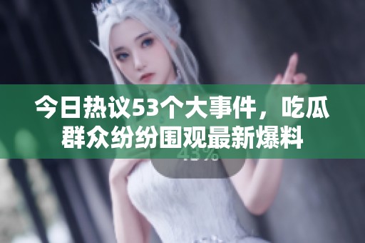今日熱議53個(gè)大事件，吃瓜群眾紛紛圍觀最新爆料