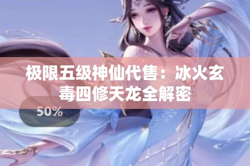 極限五級神仙代售：冰火玄毒四修天龍全解密