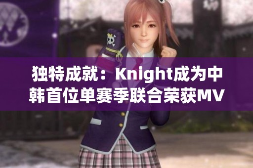 獨(dú)特成就：Knight成為中韓首位單賽季聯(lián)合榮獲MVP與FMVP的選手