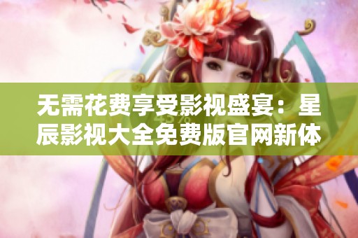 無(wú)需花費(fèi)享受影視盛宴：星辰影視大全免費(fèi)版官網(wǎng)新體驗(yàn)