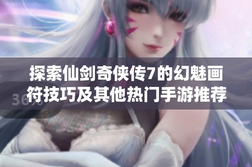探索仙劍奇?zhèn)b傳7的幻魅畫符技巧及其他熱門手游推薦