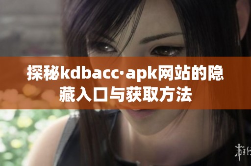 探秘kdbacc·apk網(wǎng)站的隱藏入口與獲取方法