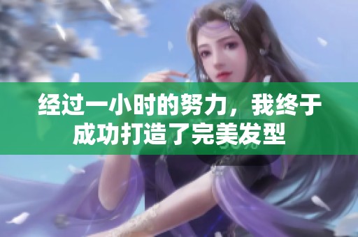 經(jīng)過(guò)一小時(shí)的努力，我終于成功打造了完美發(fā)型