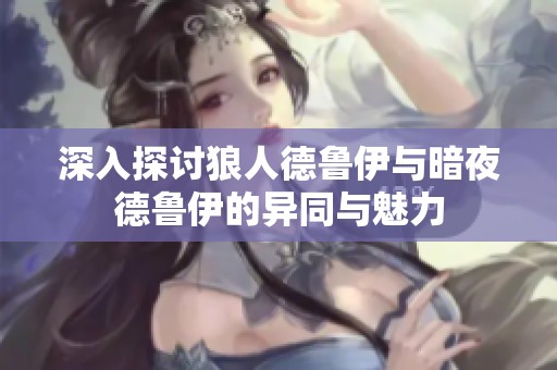深入探討狼人德魯伊與暗夜德魯伊的異同與魅力