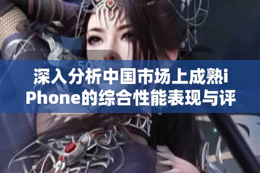 深入分析中國市場上成熟iPhone的綜合性能表現(xiàn)與評測結(jié)果