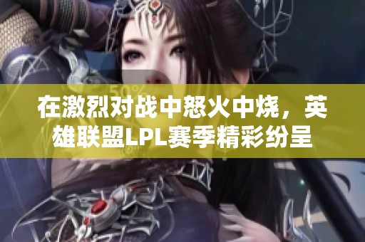 在激烈對戰(zhàn)中怒火中燒，英雄聯(lián)盟LPL賽季精彩紛呈
