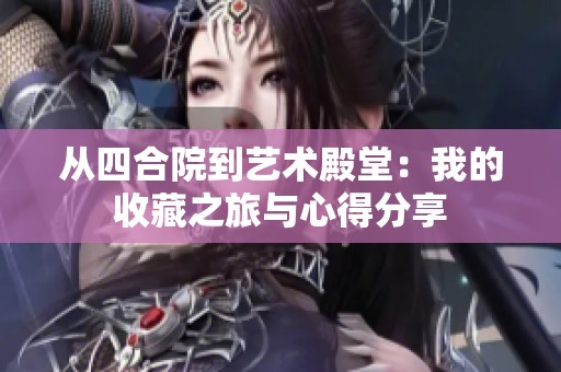 從四合院到藝術殿堂：我的收藏之旅與心得分享