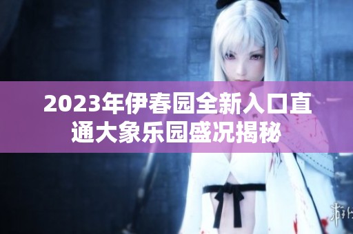 2023年伊春園全新入口直通大象樂園盛況揭秘