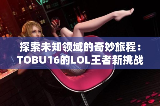 探索未知領(lǐng)域的奇妙旅程：TOBU16的LOL王者新挑戰(zhàn)
