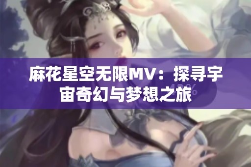 麻花星空無限MV：探尋宇宙奇幻與夢(mèng)想之旅