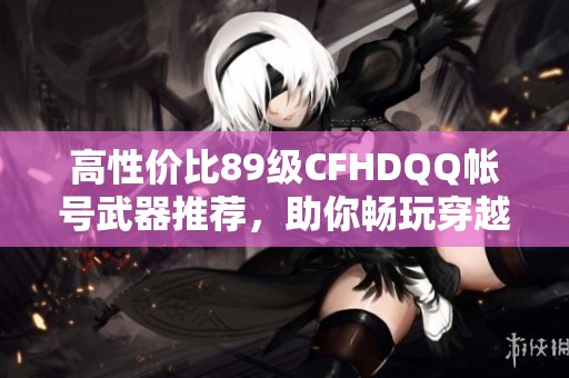 高性價(jià)比89級(jí)CFHDQQ帳號(hào)武器推薦，助你暢玩穿越火線