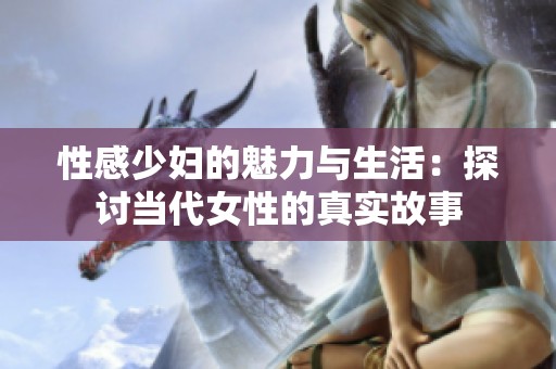 性感少婦的魅力與生活：探討當(dāng)代女性的真實故事