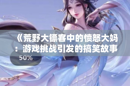 《荒野大鏢客中的憤怒大媽：游戲挑戰(zhàn)引發(fā)的搞笑故事》
