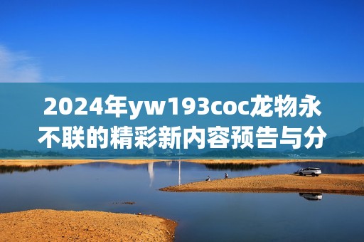 2024年yw193coc龍物永不聯(lián)的精彩新內(nèi)容預(yù)告與分析
