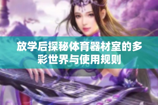 放學(xué)后探秘體育器材室的多彩世界與使用規(guī)則