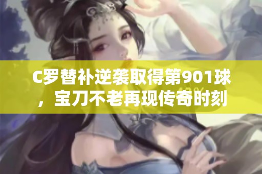 C羅替補(bǔ)逆襲取得第901球，寶刀不老再現(xiàn)傳奇時(shí)刻