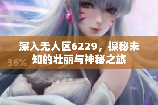 深入無人區(qū)6229，探秘未知的壯麗與神秘之旅
