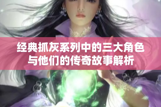 經(jīng)典抓灰系列中的三大角色與他們的傳奇故事解析