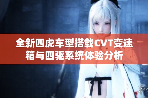 全新四虎車型搭載CVT變速箱與四驅(qū)系統(tǒng)體驗(yàn)分析