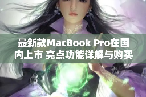 最新款MacBook Pro在國(guó)內(nèi)上市 亮點(diǎn)功能詳解與購(gòu)買建議