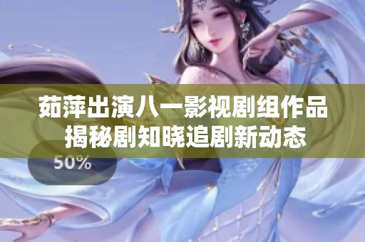 茹萍出演八一影視劇組作品 揭秘劇知曉追劇新動(dòng)態(tài)