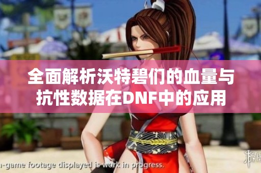全面解析沃特碧們的血量與抗性數(shù)據(jù)在DNF中的應(yīng)用