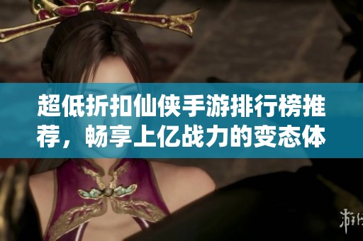 超低折扣仙俠手游排行榜推薦，暢享上億戰(zhàn)力的變態(tài)體驗(yàn)