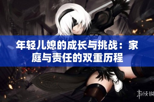 年輕兒媳的成長與挑戰(zhàn)：家庭與責任的雙重歷程