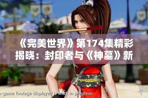 《完美世界》第174集精彩揭曉：封印者與《神墓》新書的奇妙聯(lián)動(dòng)