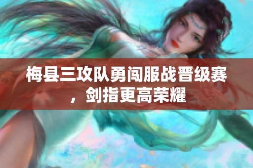 梅縣三攻隊勇闖服戰(zhàn)晉級賽，劍指更高榮耀