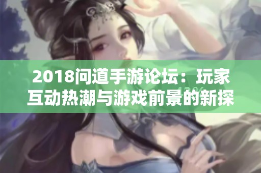 2018問道手游論壇：玩家互動熱潮與游戲前景的新探索