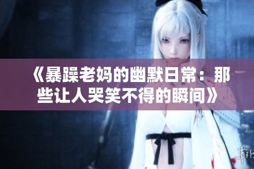 《暴躁老媽的幽默日常：那些讓人哭笑不得的瞬間》