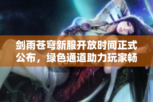 劍雨蒼穹新服開放時間正式公布，綠色通道助力玩家暢快體驗(yàn)游戲！