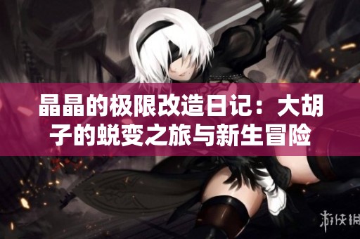 晶晶的極限改造日記：大胡子的蛻變之旅與新生冒險