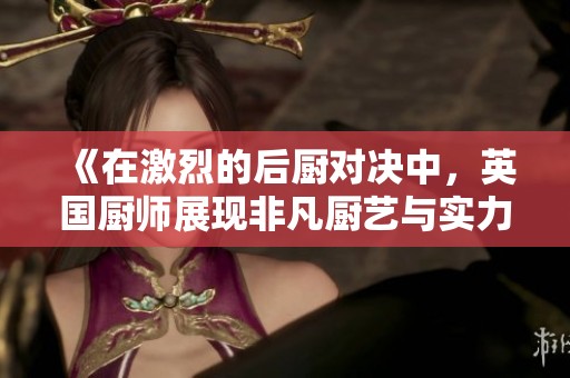 《在激烈的后廚對(duì)決中，英國(guó)廚師展現(xiàn)非凡廚藝與實(shí)力》