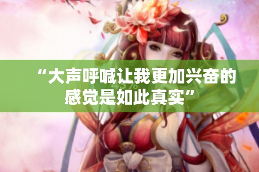 “大聲呼喊讓我更加興奮的感覺是如此真實(shí)”