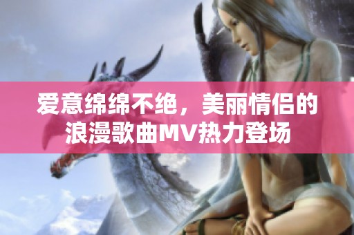 愛意綿綿不絕，美麗情侶的浪漫歌曲MV熱力登場