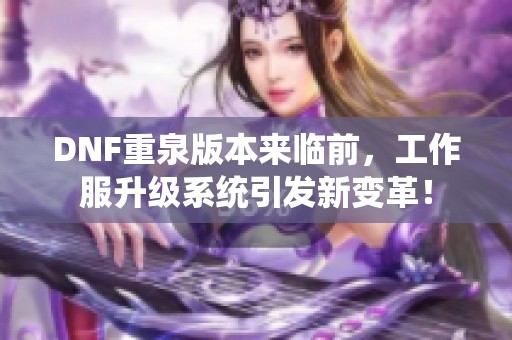 DNF重泉版本來臨前，工作服升級系統(tǒng)引發(fā)新變革！