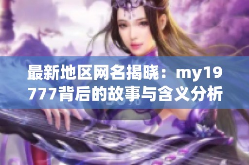 最新地區(qū)網(wǎng)名揭曉：my19777背后的故事與含義分析