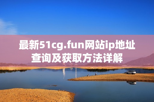 最新51cg.fun網站ip地址查詢及獲取方法詳解