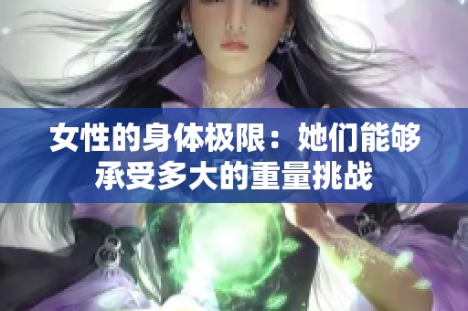 女性的身體極限：她們能夠承受多大的重量挑戰(zhàn)