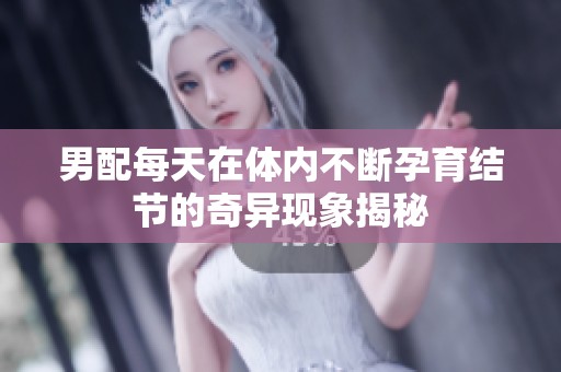 男配每天在體內(nèi)不斷孕育結(jié)節(jié)的奇異現(xiàn)象揭秘