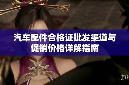 汽車配件合格證批發(fā)渠道與促銷價格詳解指南