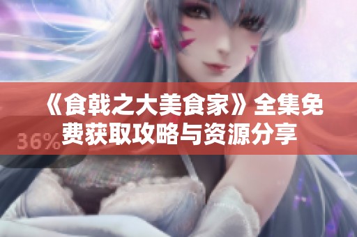 《食戟之大美食家》全集免費(fèi)獲取攻略與資源分享