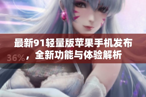 最新91輕量版蘋果手機(jī)發(fā)布，全新功能與體驗(yàn)解析