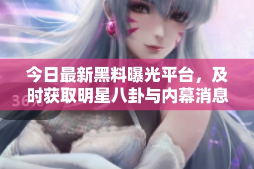 今日最新黑料曝光平臺(tái)，及時(shí)獲取明星八卦與內(nèi)幕消息