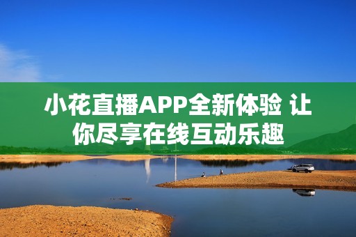 小花直播APP全新體驗 讓你盡享在線互動樂趣