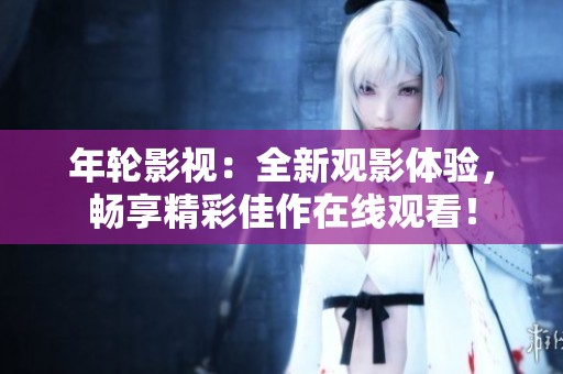 年輪影視：全新觀影體驗，暢享精彩佳作在線觀看！