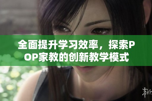 全面提升學(xué)習(xí)效率，探索POP家教的創(chuàng)新教學(xué)模式