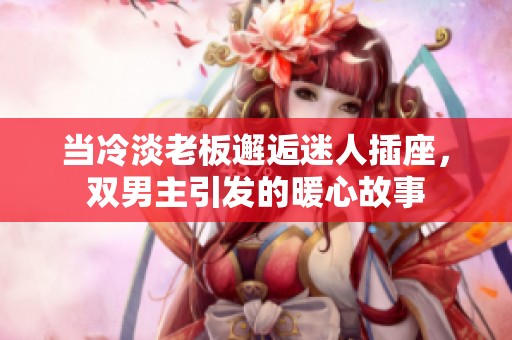 當(dāng)冷淡老板邂逅迷人插座，雙男主引發(fā)的暖心故事